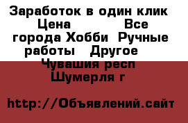 Заработок в один клик › Цена ­ 1 000 - Все города Хобби. Ручные работы » Другое   . Чувашия респ.,Шумерля г.